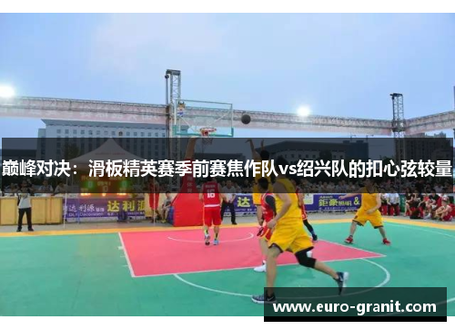 巅峰对决：滑板精英赛季前赛焦作队vs绍兴队的扣心弦较量