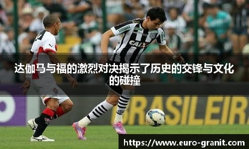 达伽马与福的激烈对决揭示了历史的交锋与文化的碰撞